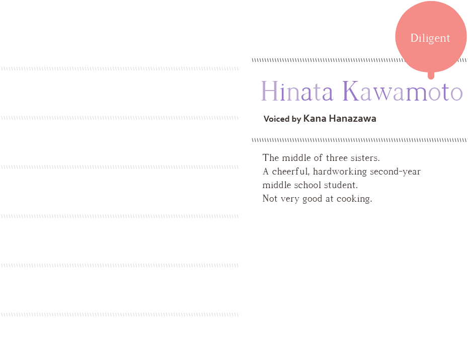 Diligent Hinata Kawamoto, voiced by Kana Hanazawa The middle of three sisters. A cheerful, hardworking 2nd-year middle school student. Not very good at cooking.