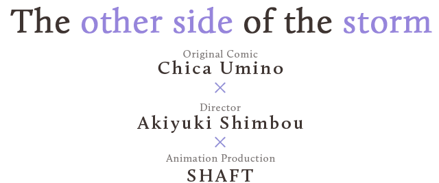 The other side of the storm, Original Comic: Chica Hatano X Director Akiyuki Shimbou X Animation Production SHAFT